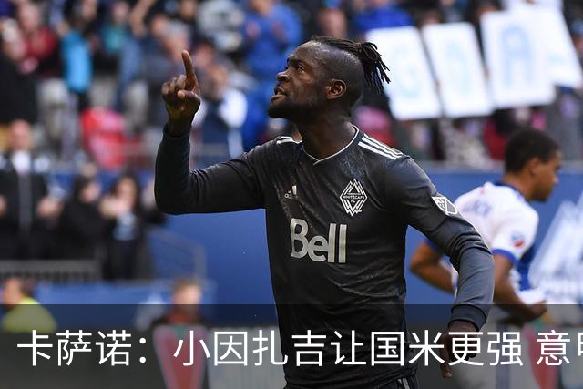 卡萨诺：小因扎吉让国米更强 意甲三队争冠至最后