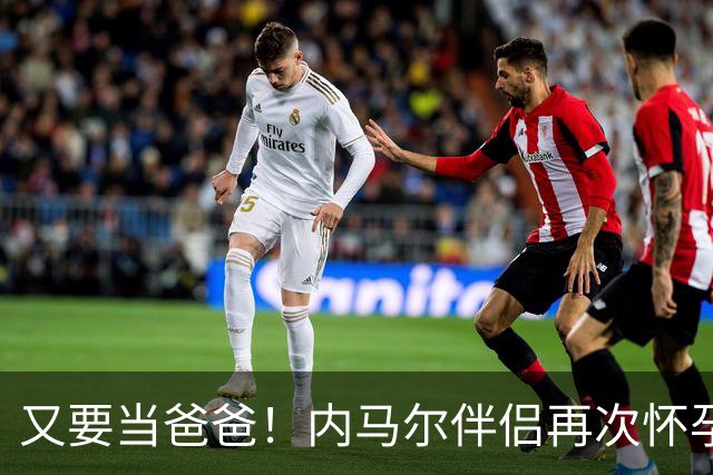 又要当爸爸！内马尔伴侣再次怀孕 两人将迎第三个女儿
